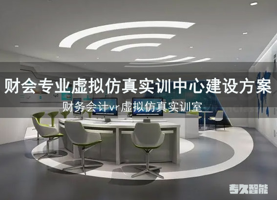 財(cái)會(huì)專業(yè)虛擬仿真實(shí)訓(xùn)中心建設(shè)方案-財(cái)務(wù)會(huì)計(jì)vr虛擬仿真實(shí)訓(xùn)室-財(cái)經(jīng)vr實(shí)訓(xùn)室建設(shè)方案