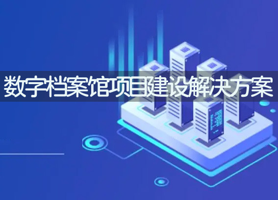 數(shù)字檔案館項(xiàng)目建設(shè)解決方案-館藏檔案管理系統(tǒng)-數(shù)字檔案館建設(shè)指南
