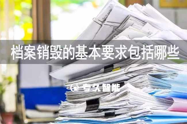 檔案銷毀的基本要求包括哪些-專久智能