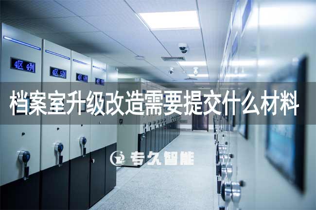 檔案室升級改造需要提交什么材料-專久智能