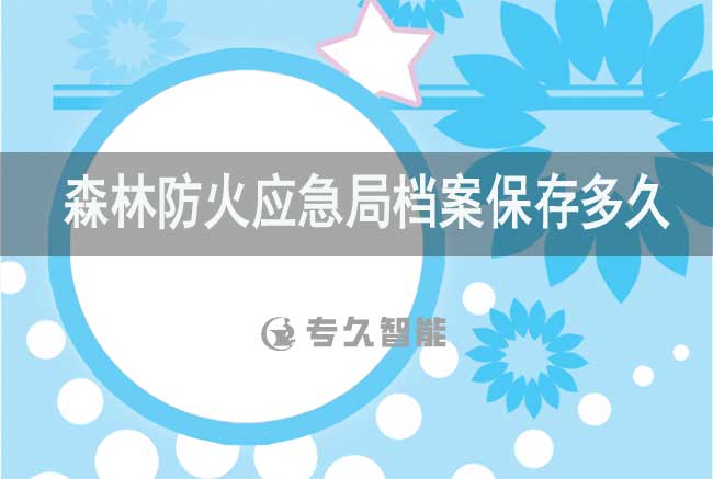 森林防火應(yīng)急局檔案保存多久-專久智能