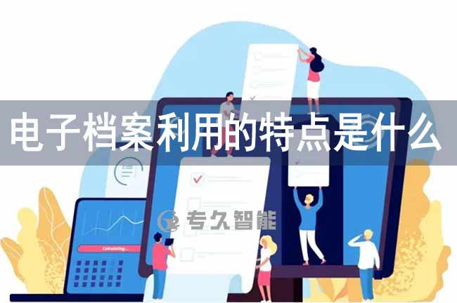 電子檔案利用的特點(diǎn)是什么-專久智能