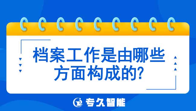 檔案工作是由哪些方面構(gòu)成的-專久智能