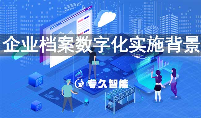 企業(yè)檔案數(shù)字化實(shí)施背景-專(zhuān)久智能