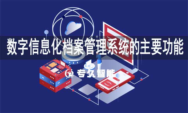 數(shù)字信息化檔案管理系統(tǒng)的主要功能-專久智能