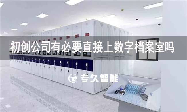 初創(chuàng)公司有必要直接上數(shù)字檔案室嗎-專久智能