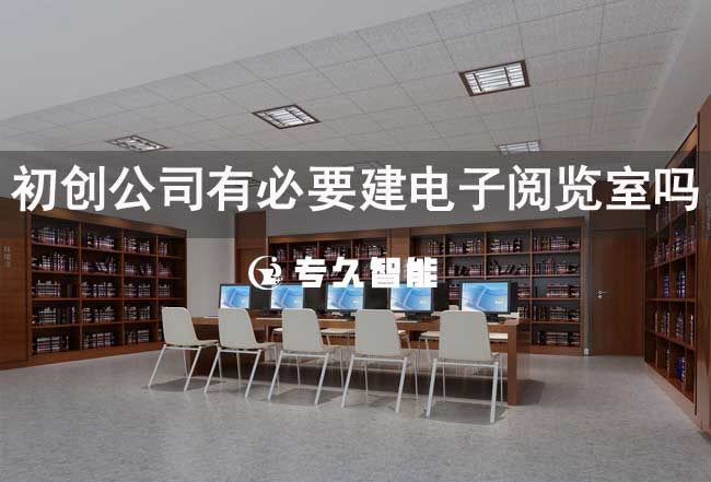 初創(chuàng)公司有必要建電子閱覽室嗎-專久智能
