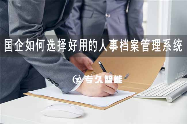 國(guó)企如何選擇好用的人事檔案管理系統(tǒng)-專久智能
