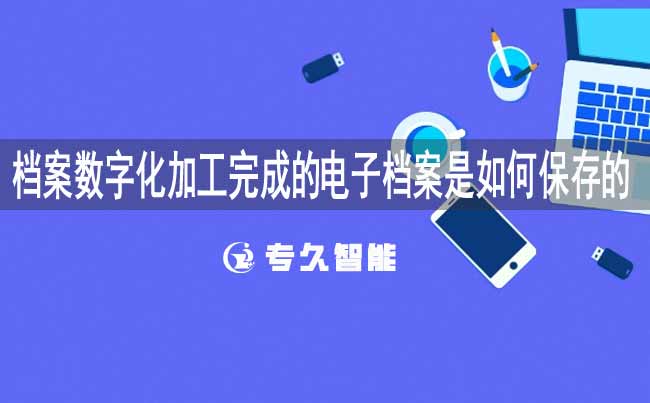 檔案數(shù)字化加工完成的電子檔案是如何保存的-專久智能