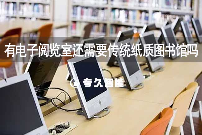 有電子閱覽室還需要傳統(tǒng)紙質(zhì)圖書館嗎-專久智能