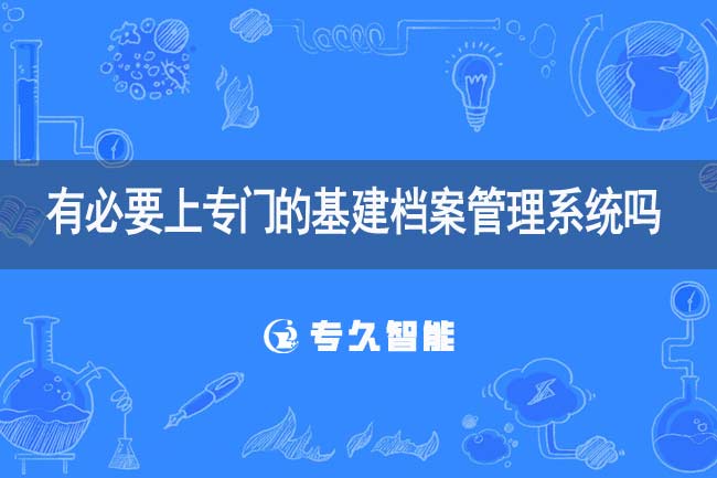 有必要上專門的基建檔案管理系統(tǒng)嗎-專久智能