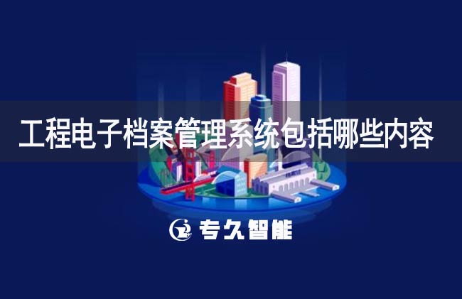工程電子檔案管理系統(tǒng)包括哪些內容-專久智能