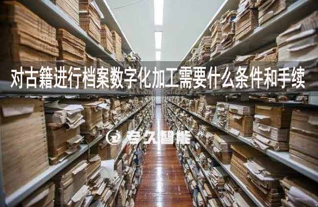 對古籍進(jìn)行檔案數(shù)字化加工需要什么條件和手續(xù)-專久智能