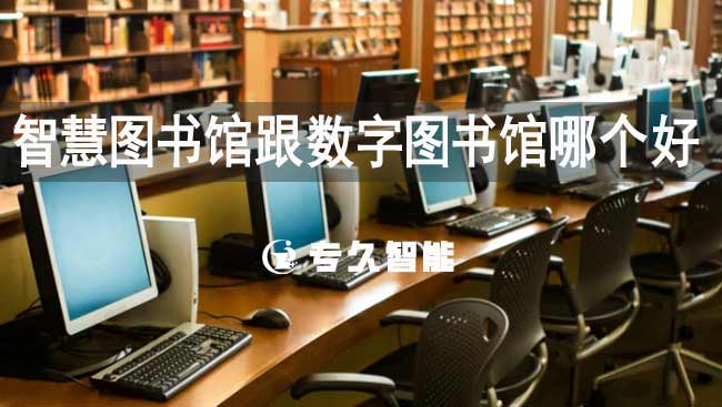 智慧圖書館跟數(shù)字圖書館哪個(gè)好-專久智能