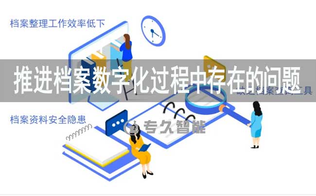 推進(jìn)檔案數(shù)字化過(guò)程中存在的問(wèn)題-專久智能