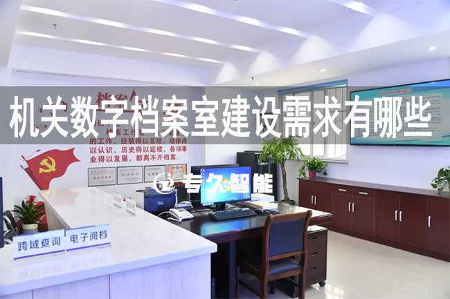 機關數(shù)字檔案室建設需求有哪些-專久智能