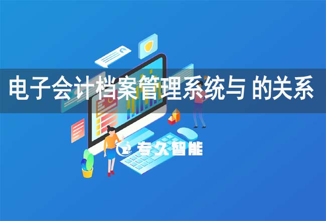 電子會(huì)計(jì)檔案管理系統(tǒng)與erp的關(guān)系-專(zhuān)久智能