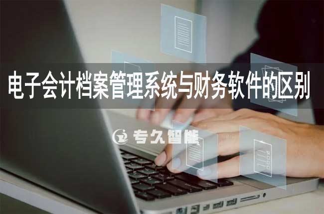 電子會(huì)計(jì)檔案管理系統(tǒng)與財(cái)務(wù)軟件的區(qū)別-專久智能
