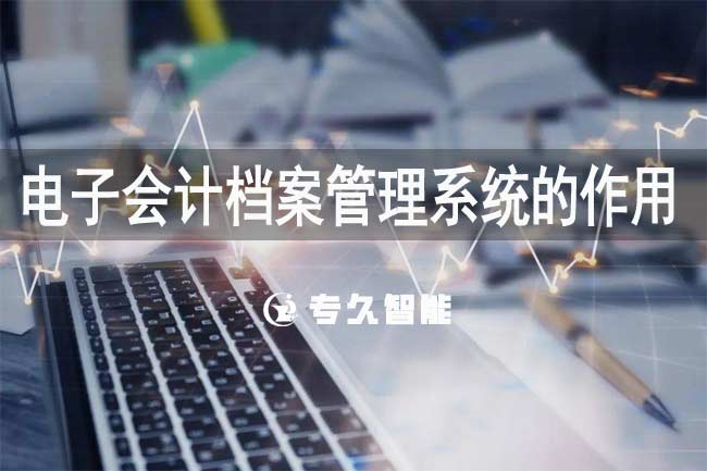 電子會計(jì)檔案管理系統(tǒng)的作用-專久智能