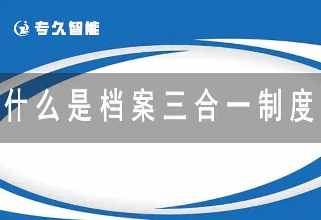 什么是檔案三合一制度-專久智能