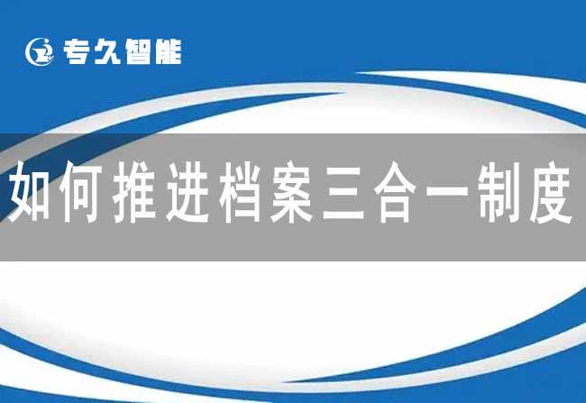 如何推進(jìn)檔案三合一制度-專久智能