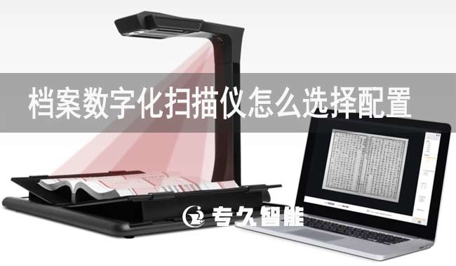 檔案數(shù)字化掃描儀怎么選擇配置-專久智能
