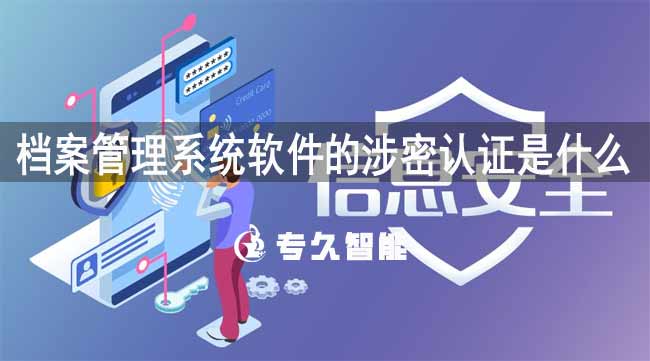 檔案管理系統(tǒng)軟件的涉密認(rèn)證是什么-專久智能