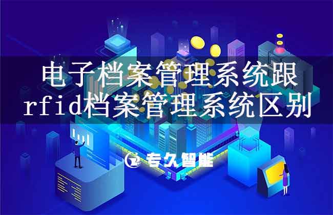 電子檔案管理系統(tǒng)跟rfid檔案管理系統(tǒng)的區(qū)別-專久智能