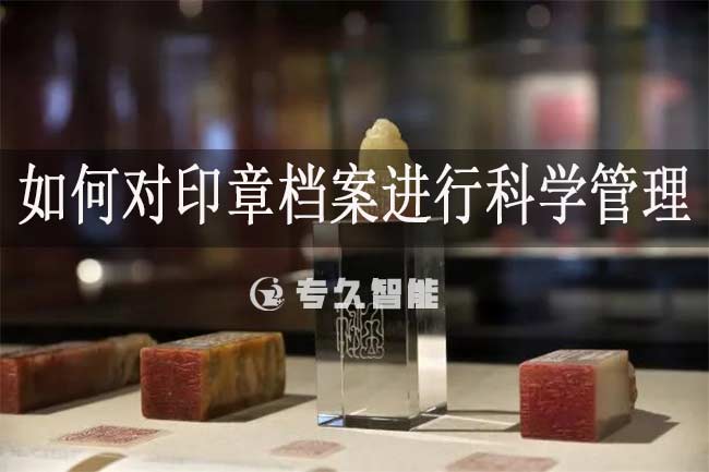 如何對(duì)印章檔案進(jìn)行科學(xué)管理-專(zhuān)久智能