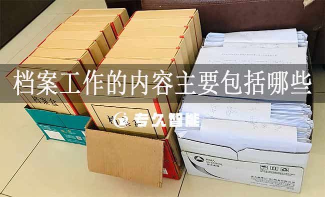 檔案工作的內(nèi)容主要包括哪些-專久智能