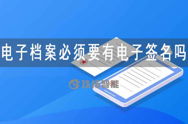電子檔案必須要有電子簽名嗎-專久智能