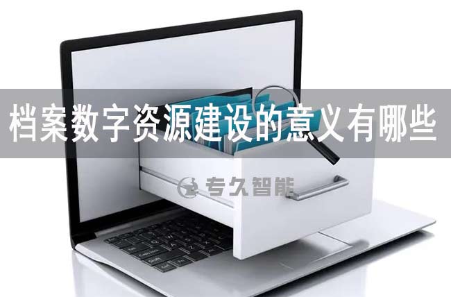 檔案數(shù)字資源建設(shè)的意義有哪些-專久智能