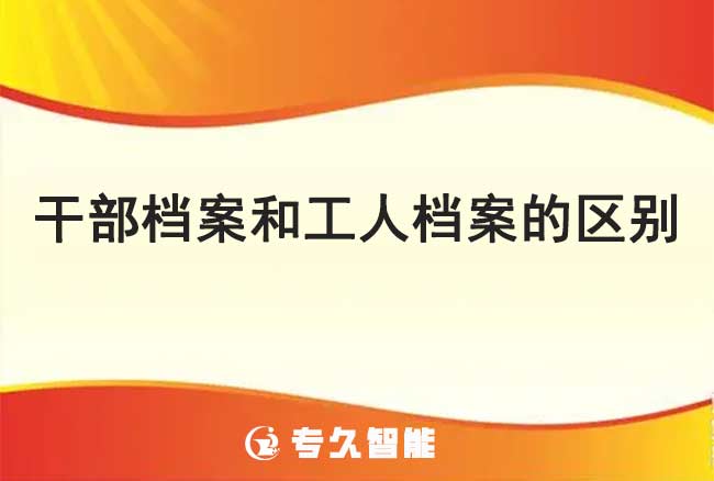 干部檔案和工人檔案的區(qū)別-專久智能
