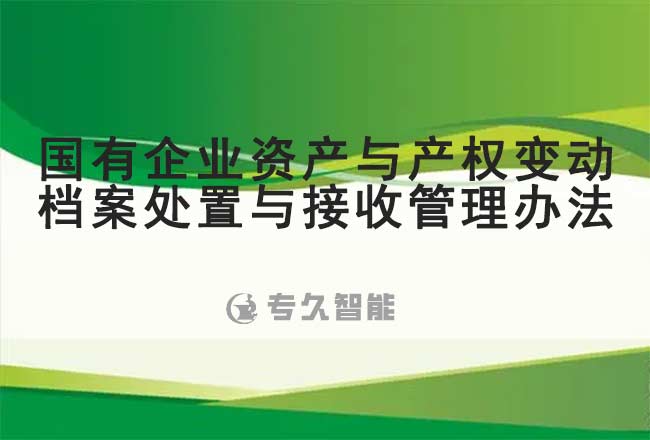 國(guó)有企業(yè)資產(chǎn)與產(chǎn)權(quán)變動(dòng)檔案處置與接收管理辦法-專久智能