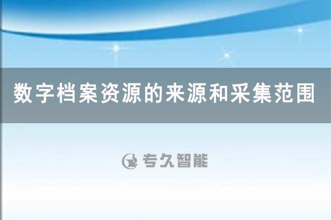 數(shù)字檔案資源的來(lái)源和采集范圍 -專久智能