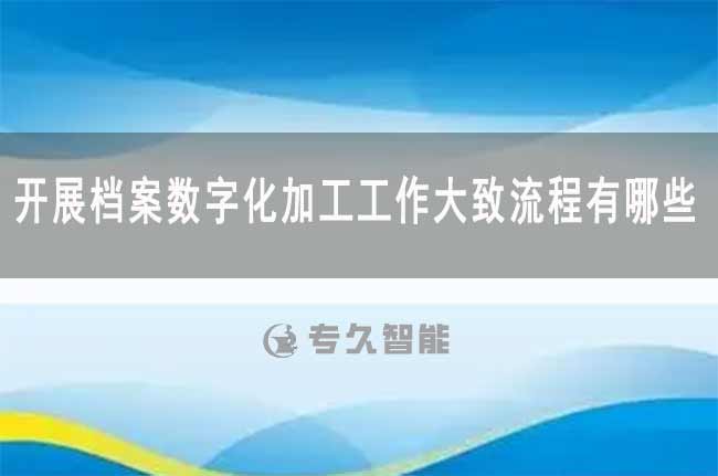 開(kāi)展檔案數(shù)字化加工工作大致流程有哪些-專(zhuān)久智能