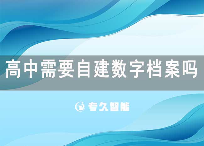 高中需要自建數(shù)字檔案嗎？需要電子學(xué)籍檔案嗎？-專久智能