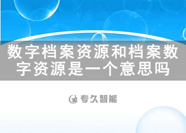 數(shù)字檔案資源和檔案數(shù)字資源是一個意思嗎-專久智能