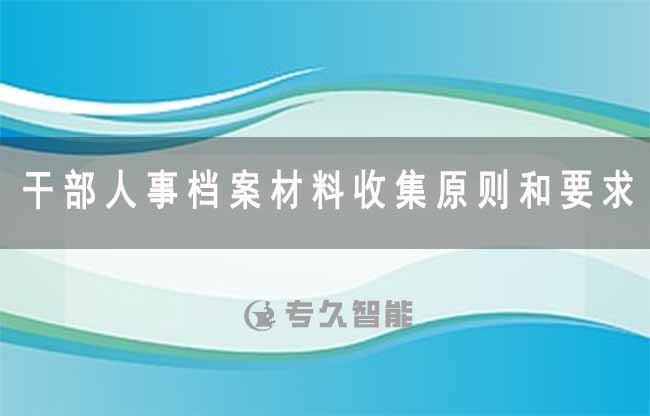 干部人事檔案材料收集原則和要求有哪些-專久智能