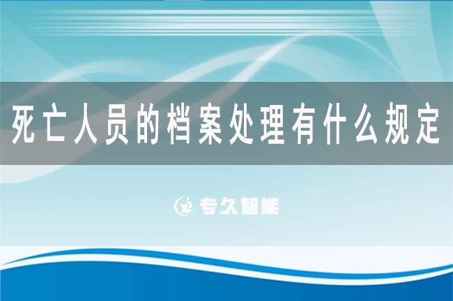 死亡人員的檔案處理有什么規(guī)定?死亡人員的檔案可以直接銷毀嗎-專久智能