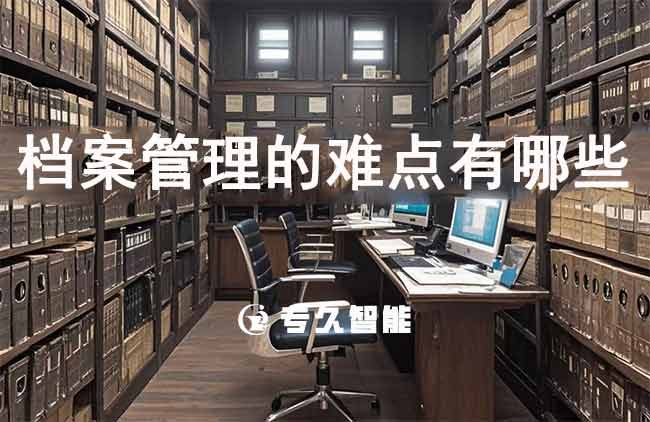 檔案管理的難點(diǎn)有哪些？-專(zhuān)久智能