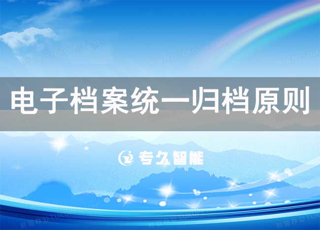 電子檔案統(tǒng)一歸檔原則-專久智能