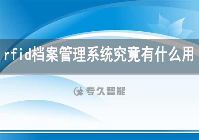 rfid檔案管理系統(tǒng)究竟有什么用處-專久智能