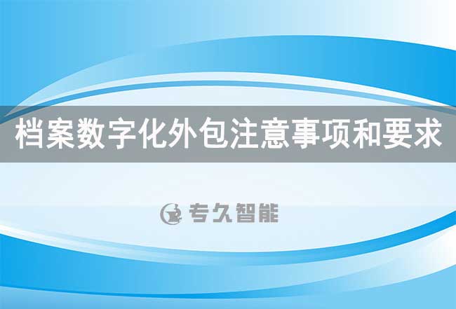 檔案數(shù)字化外包注意事項(xiàng)和要求-專久智能