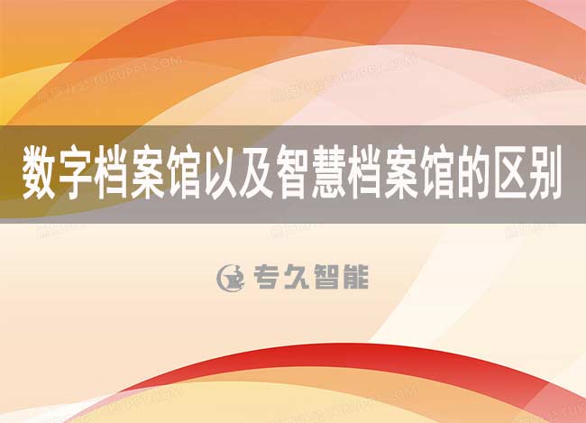 數(shù)字檔案館以及智慧檔案館的區(qū)別-專久智能