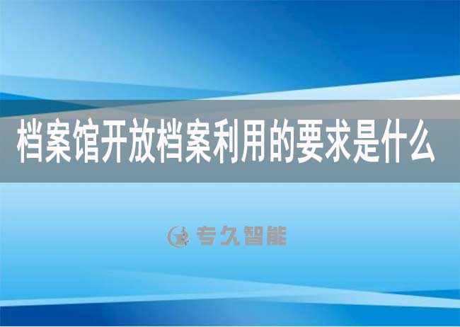 檔案館開(kāi)放檔案利用的要求是什么-專(zhuān)久智能