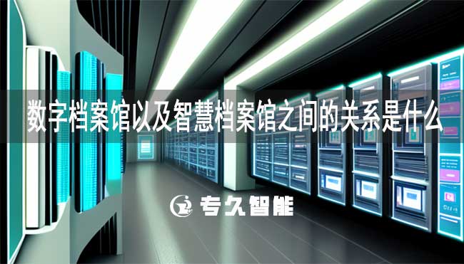 數(shù)字檔案館以及智慧檔案館之間的關(guān)系是什么-專久智能