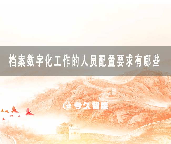檔案數(shù)字化工作的人員配置要求有哪些-專久智能