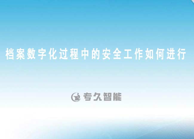 檔案數(shù)字化過(guò)程中的安全工作如何進(jìn)行-專(zhuān)久智能