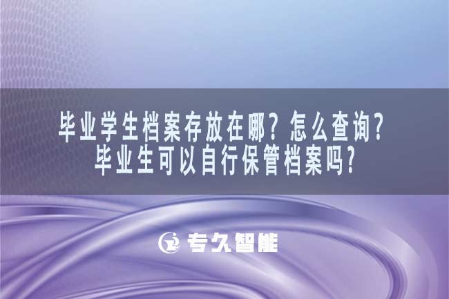 畢業(yè)學(xué)生檔案存放在哪？怎么查詢？畢業(yè)生可以自行保管檔案嗎？-專久智能